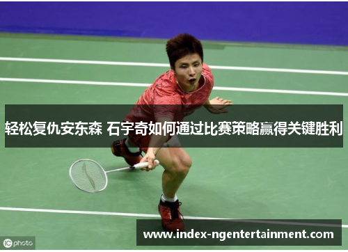 轻松复仇安东森 石宇奇如何通过比赛策略赢得关键胜利
