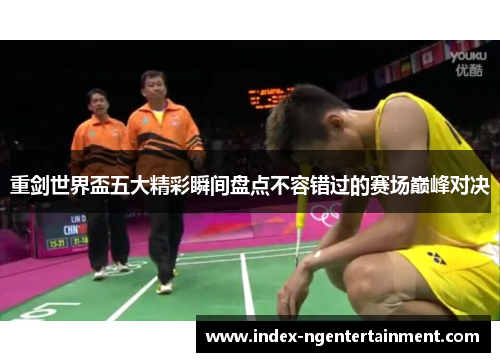 重剑世界盃五大精彩瞬间盘点不容错过的赛场巅峰对决