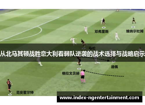 从北马其顿战胜意大利看弱队逆袭的战术选择与战略启示