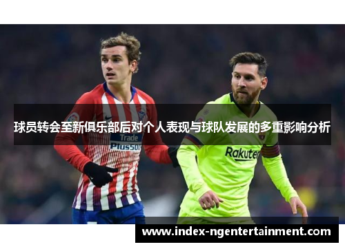 球员转会至新俱乐部后对个人表现与球队发展的多重影响分析