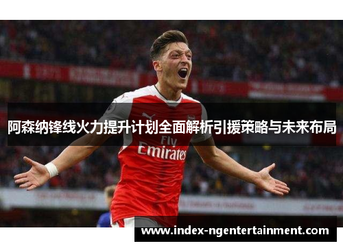 阿森纳锋线火力提升计划全面解析引援策略与未来布局