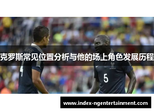 克罗斯常见位置分析与他的场上角色发展历程