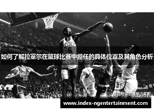 如何了解拉塞尔在篮球比赛中担任的具体位置及其角色分析