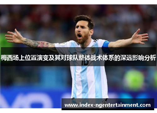 梅西场上位置演变及其对球队整体战术体系的深远影响分析