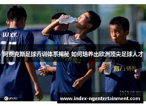 阿贾克斯足球青训体系揭秘 如何培养出欧洲顶尖足球人才