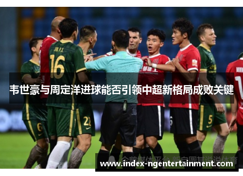 韦世豪与周定洋进球能否引领中超新格局成败关键