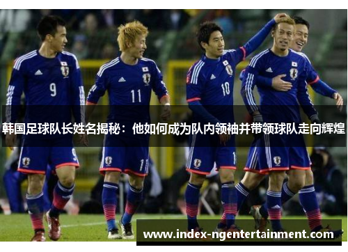 韩国足球队长姓名揭秘：他如何成为队内领袖并带领球队走向辉煌