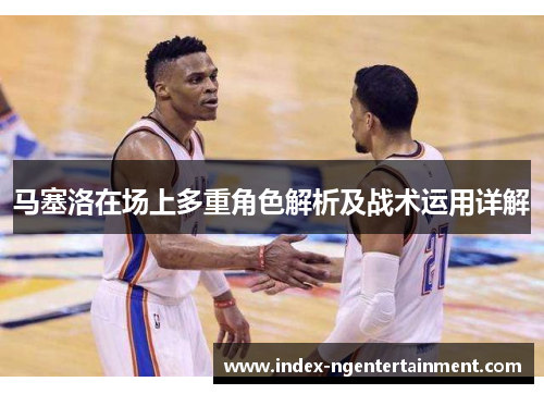 马塞洛在场上多重角色解析及战术运用详解