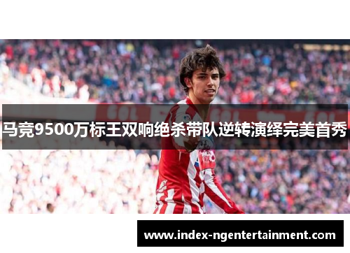 马竞9500万标王双响绝杀带队逆转演绎完美首秀