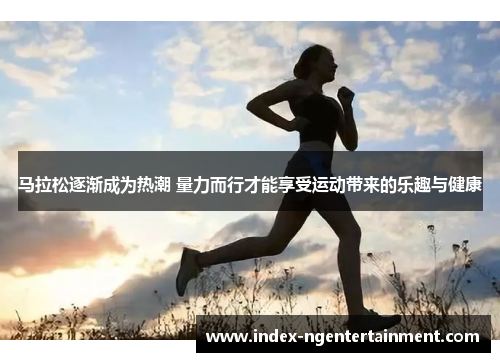 马拉松逐渐成为热潮 量力而行才能享受运动带来的乐趣与健康