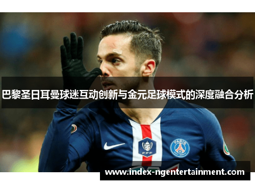 巴黎圣日耳曼球迷互动创新与金元足球模式的深度融合分析