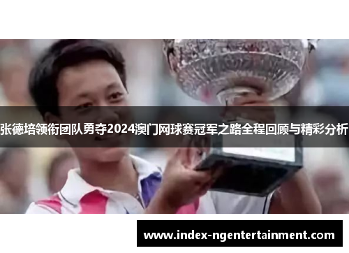 张德培领衔团队勇夺2024澳门网球赛冠军之路全程回顾与精彩分析