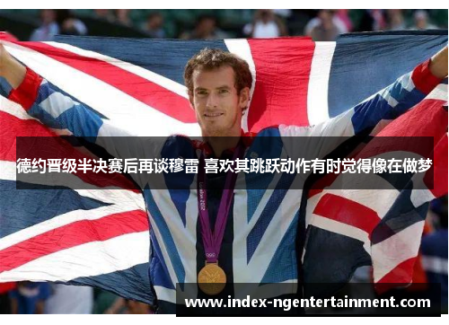 德约晋级半决赛后再谈穆雷 喜欢其跳跃动作有时觉得像在做梦