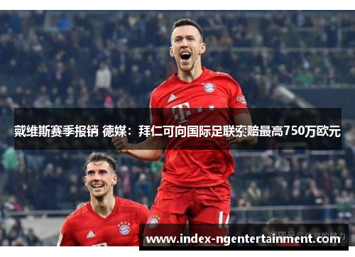 戴维斯赛季报销 德媒：拜仁可向国际足联索赔最高750万欧元