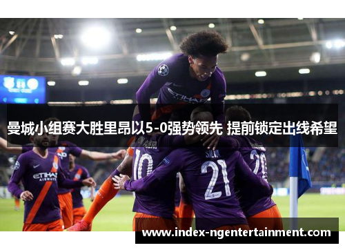 曼城小组赛大胜里昂以5-0强势领先 提前锁定出线希望