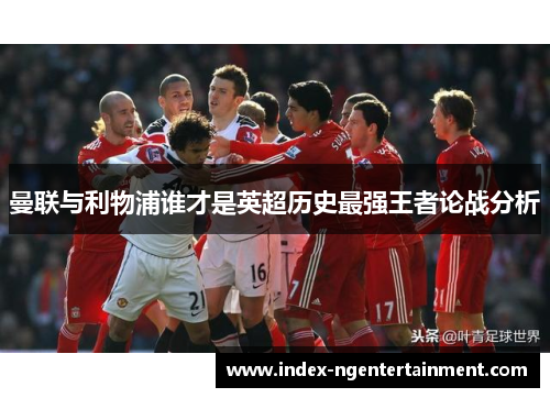 曼联与利物浦谁才是英超历史最强王者论战分析