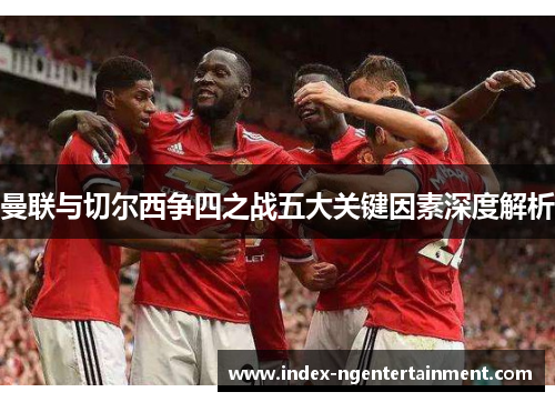 曼联与切尔西争四之战五大关键因素深度解析