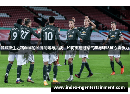 曼联重生之路面临的关键问题与挑战：如何重建冠军气质与球队核心竞争力