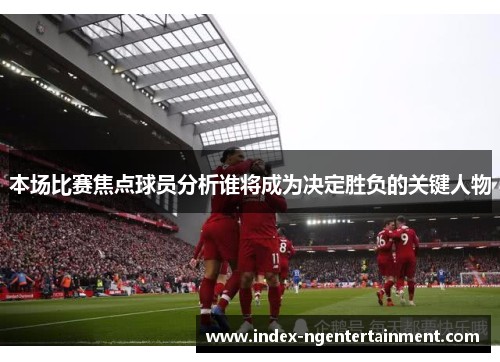 本场比赛焦点球员分析谁将成为决定胜负的关键人物