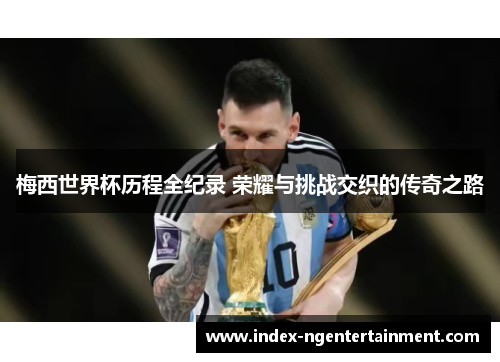 梅西世界杯历程全纪录 荣耀与挑战交织的传奇之路