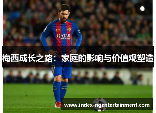 梅西成长之路：家庭的影响与价值观塑造