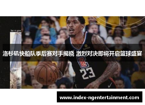 洛杉矶快船队季后赛对手揭晓 激烈对决即将开启篮球盛宴