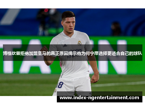 博格坎普拒绝加盟皇马的真正原因揭示他为何宁愿选择更适合自己的球队