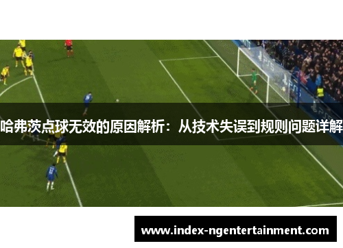 哈弗茨点球无效的原因解析：从技术失误到规则问题详解