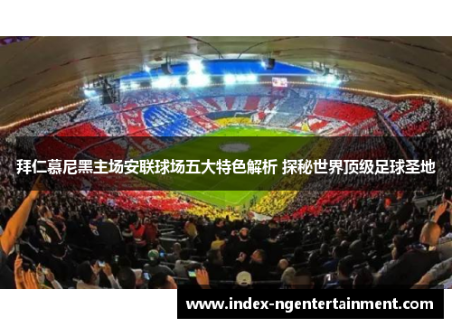 拜仁慕尼黑主场安联球场五大特色解析 探秘世界顶级足球圣地