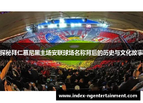 探秘拜仁慕尼黑主场安联球场名称背后的历史与文化故事