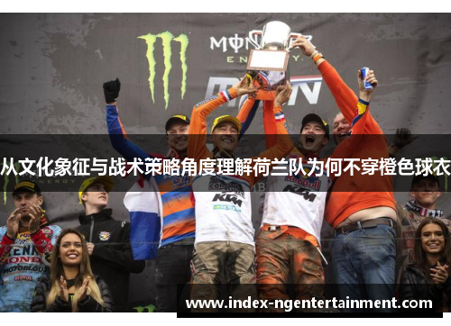 从文化象征与战术策略角度理解荷兰队为何不穿橙色球衣