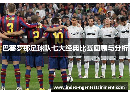 巴塞罗那足球队七大经典比赛回顾与分析