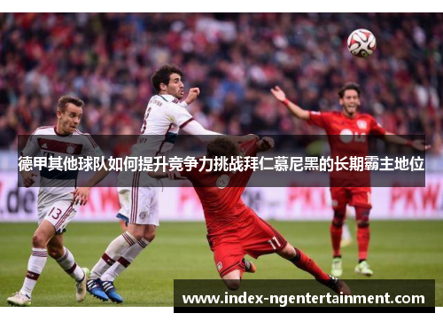 德甲其他球队如何提升竞争力挑战拜仁慕尼黑的长期霸主地位