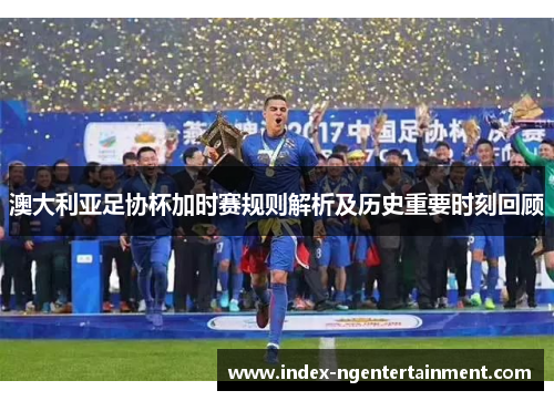 澳大利亚足协杯加时赛规则解析及历史重要时刻回顾