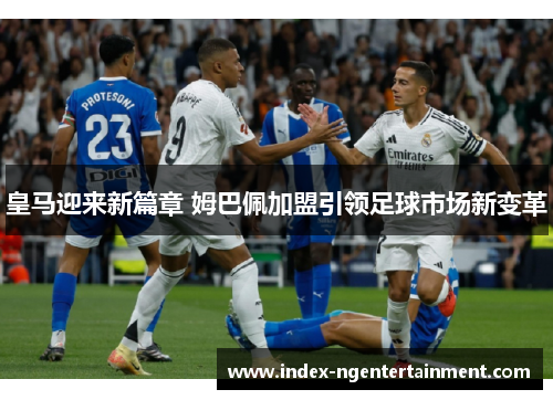 皇马迎来新篇章 姆巴佩加盟引领足球市场新变革