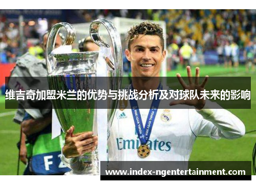 维吉奇加盟米兰的优势与挑战分析及对球队未来的影响