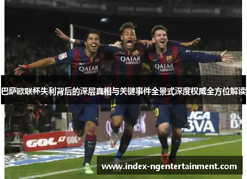 巴萨欧联杯失利背后的深层真相与关键事件全景式深度权威全方位解读