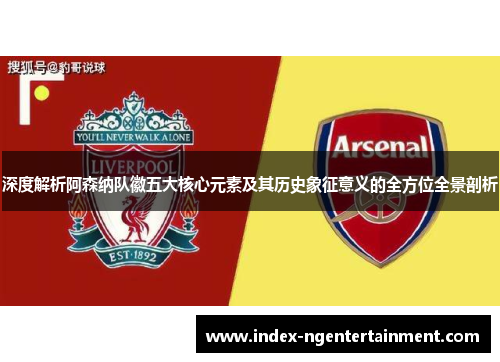 深度解析阿森纳队徽五大核心元素及其历史象征意义的全方位全景剖析 深度解析阿森纳队徽五大核心元素及其历史象征意义的全方位全景剖析
