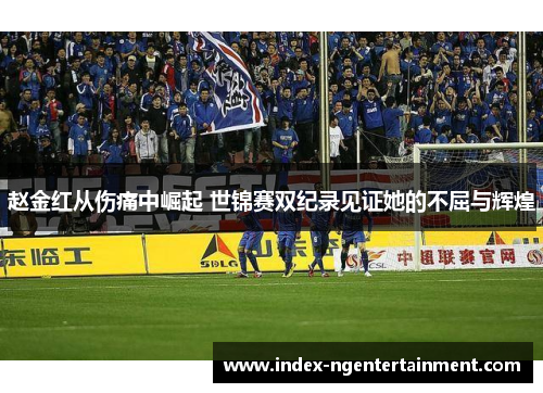 赵金红从伤痛中崛起 世锦赛双纪录见证她的不屈与辉煌