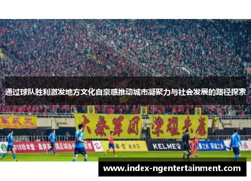 通过球队胜利激发地方文化自豪感推动城市凝聚力与社会发展的路径探索 通过球队胜利激发地方文化自豪感推动城市凝聚力与社会发展的路径探索