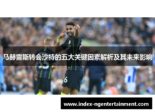 马赫雷斯转会沙特的五大关键因素解析及其未来影响
