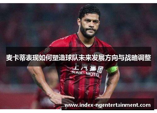 麦卡蒂表现如何塑造球队未来发展方向与战略调整