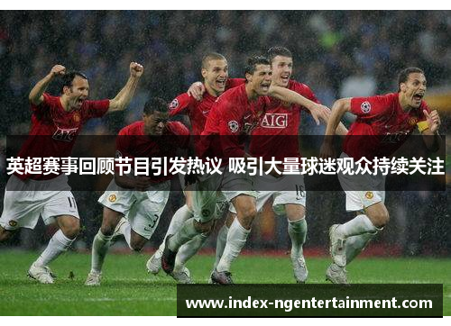 英超赛事回顾节目引发热议 吸引大量球迷观众持续关注