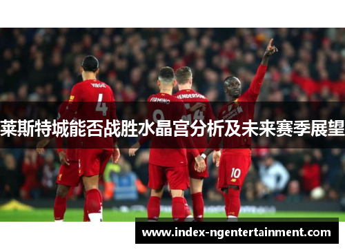 莱斯特城能否战胜水晶宫分析及未来赛季展望