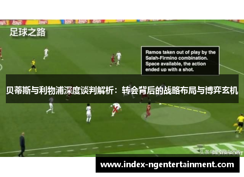 贝蒂斯与利物浦深度谈判解析:转会背后的战略布局与博弈玄机 贝蒂斯与利物浦深度谈判解析:转会背后的战略布局与博弈玄机