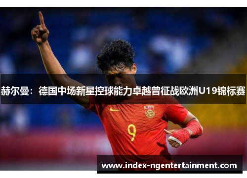 赫尔曼：德国中场新星控球能力卓越曾征战欧洲U19锦标赛