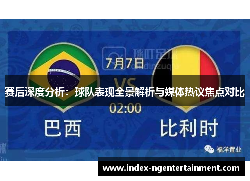 赛后深度分析：球队表现全景解析与媒体热议焦点对比