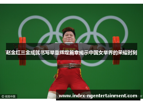 赵金红三金成就书写举重辉煌篇章揭示中国女举界的荣耀时刻