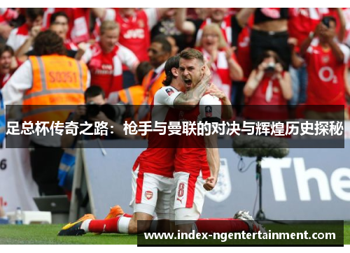 足总杯传奇之路:枪手与曼联的对决与辉煌历史探秘 足总杯传奇之路:枪手与曼联的对决与辉煌历史探秘