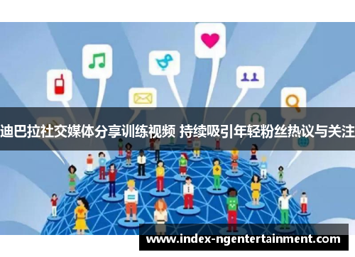 迪巴拉社交媒体分享训练视频 持续吸引年轻粉丝热议与关注